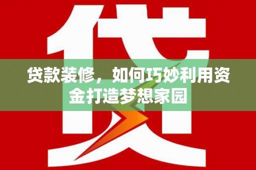 闵行贷款装修，如何巧妙利用资金打造梦想家园