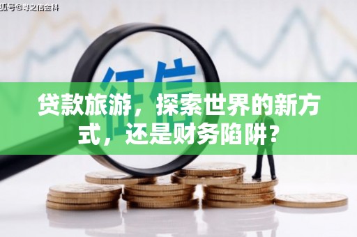 闵行贷款旅游，探索世界的新方式，还是财务陷阱？