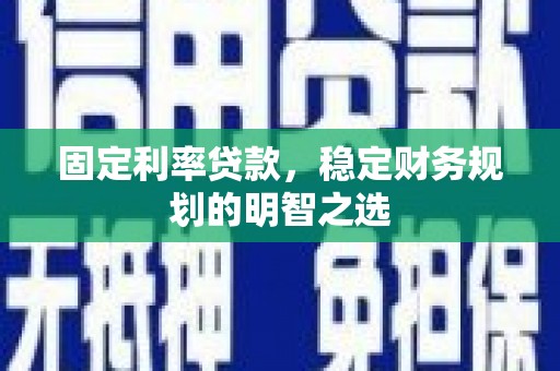 闵行固定利率贷款，稳定财务规划的明智之选