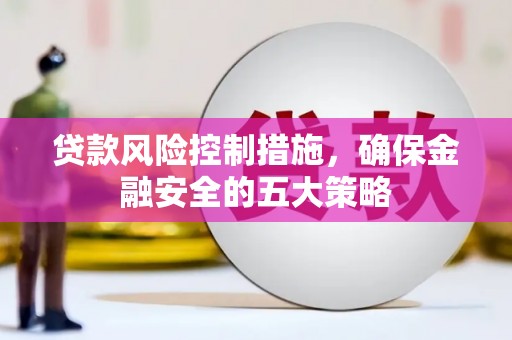 闵行贷款风险控制措施，确保金融安全的五大策略