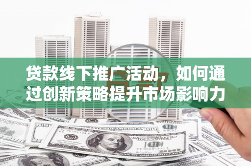 闵行贷款线下推广活动，如何通过创新策略提升市场影响力