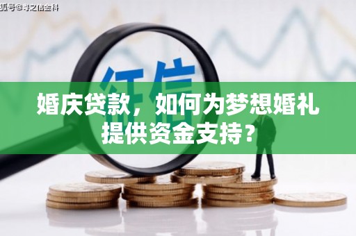 闵行婚庆贷款，如何为梦想婚礼提供资金支持？
