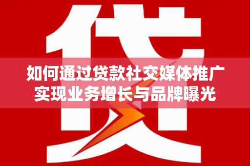 闵行如何通过贷款社交媒体推广实现业务增长与品牌曝光