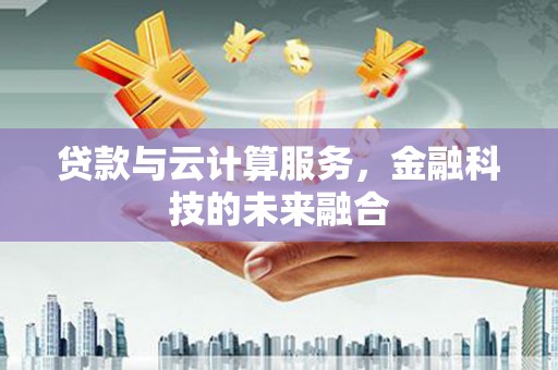 闵行贷款与云计算服务，金融科技的未来融合