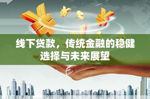 闵行线下贷款，传统金融的稳健选择与未来展望