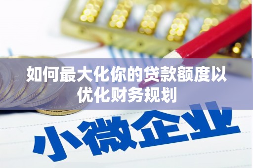 闵行如何最大化你的贷款额度以优化财务规划