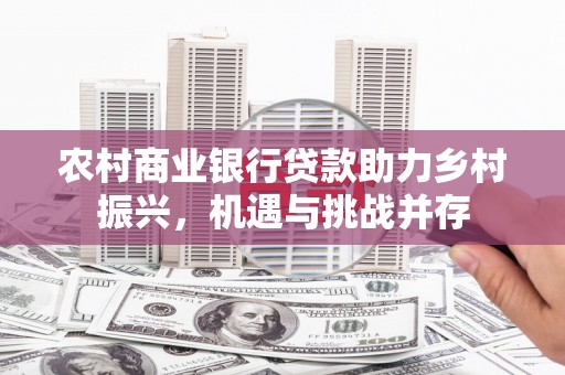 闵行农村商业银行贷款助力乡村振兴，机遇与挑战并存