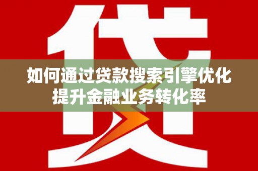 闵行如何通过贷款搜索引擎优化提升金融业务转化率
