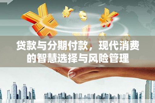 闵行贷款与分期付款，现代消费的智慧选择与风险管理
