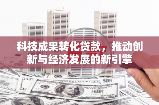 闵行科技成果转化贷款，推动创新与经济发展的新引擎