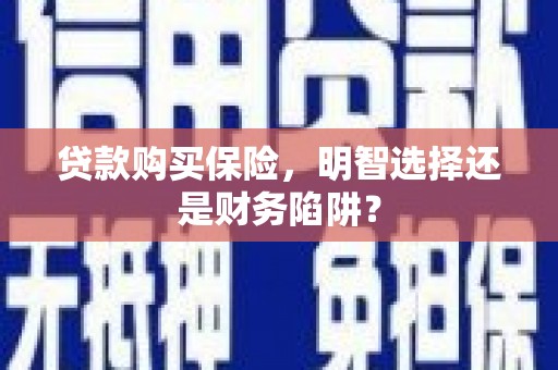 闵行贷款购买保险，明智选择还是财务陷阱？