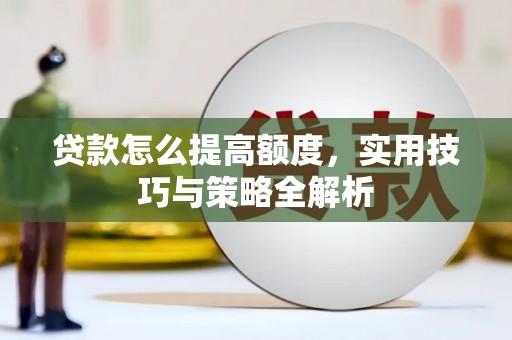 闵行贷款怎么提高额度，实用技巧与策略全解析