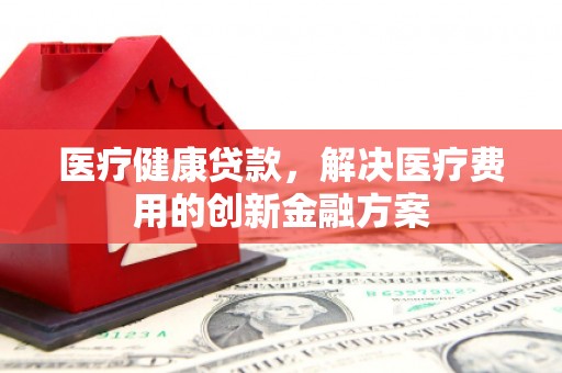闵行医疗健康贷款，解决医疗费用的创新金融方案