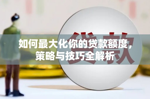 闵行如何最大化你的贷款额度，策略与技巧全解析