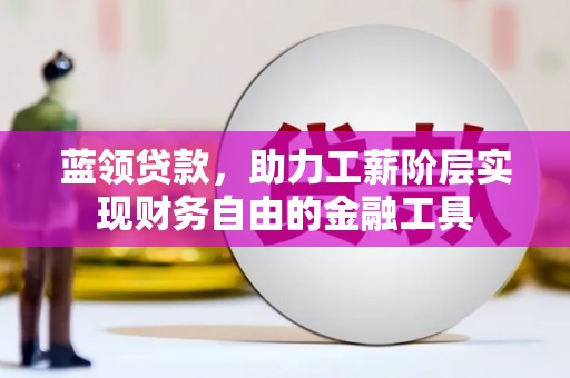 闵行蓝领贷款，助力工薪阶层实现财务自由的金融工具