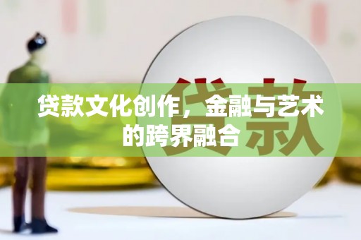 闵行贷款文化创作，金融与艺术的跨界融合