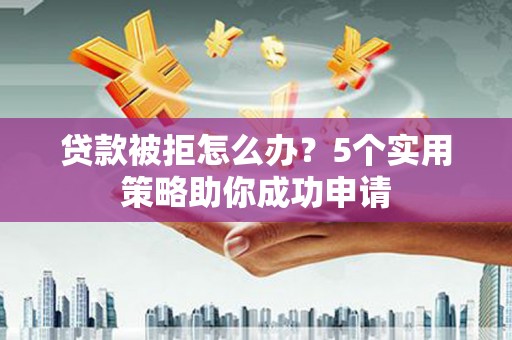 闵行贷款被拒怎么办？5个实用策略助你成功申请