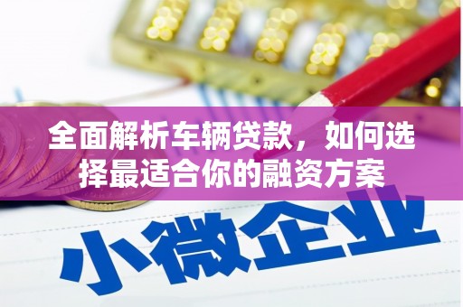 闵行全面解析车辆贷款，如何选择最适合你的融资方案