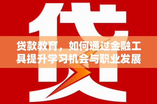 闵行贷款教育，如何通过金融工具提升学习机会与职业发展