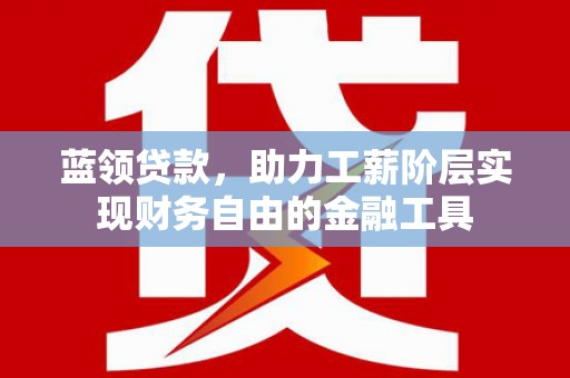 闵行蓝领贷款，助力工薪阶层实现财务自由的金融工具