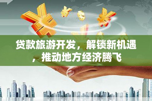 闵行贷款旅游开发，解锁新机遇，推动地方经济腾飞