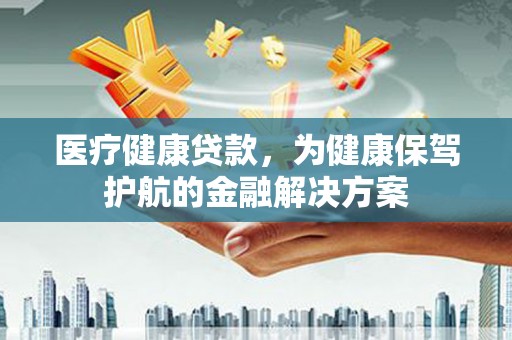 闵行医疗健康贷款，为健康保驾护航的金融解决方案