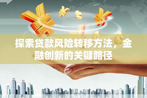 闵行探索贷款风险转移方法，金融创新的关键路径