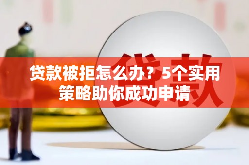 闵行贷款被拒怎么办？5个实用策略助你成功申请