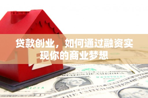 闵行贷款创业，如何通过融资实现你的商业梦想