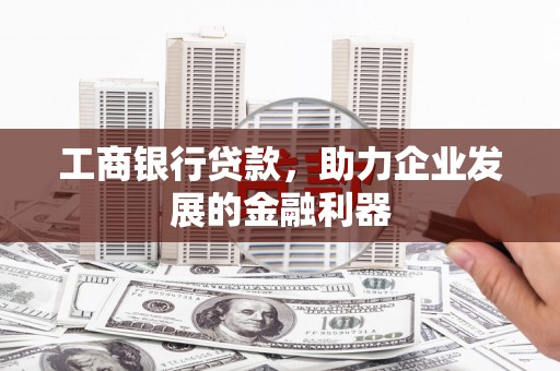 闵行工商银行贷款，助力企业发展的金融利器