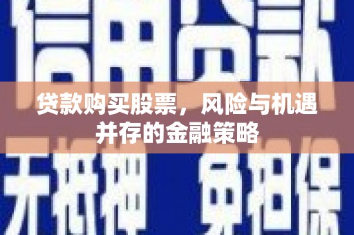 闵行贷款购买股票，风险与机遇并存的金融策略
