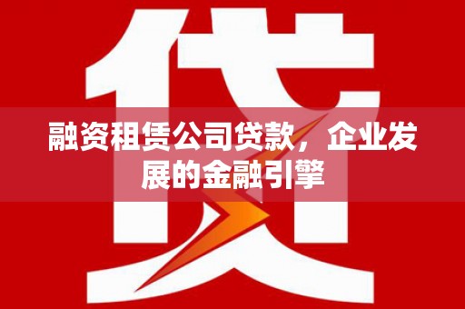 闵行融资租赁公司贷款，企业发展的金融引擎