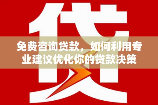 闵行免费咨询贷款，如何利用专业建议优化你的贷款决策