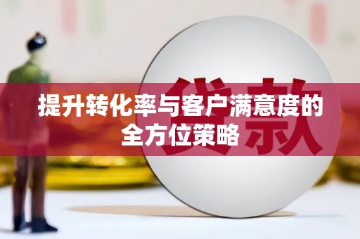 闵行提升转化率与客户满意度的全方位策略