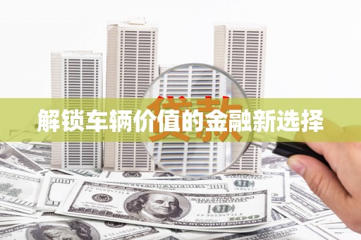闵行解锁车辆价值的金融新选择