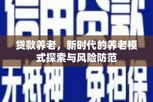 闵行贷款养老，新时代的养老模式探索与风险防范