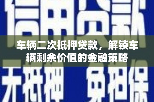 闵行车辆二次抵押贷款，解锁车辆剩余价值的金融策略