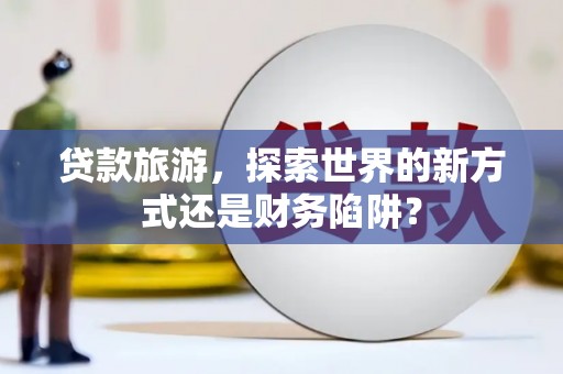 闵行贷款旅游，探索世界的新方式还是财务陷阱？