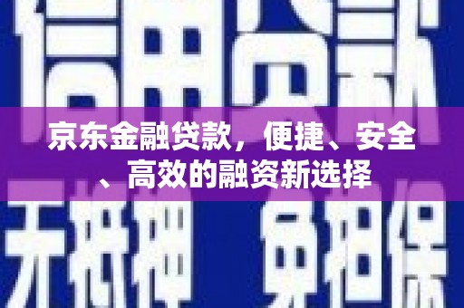 闵行京东金融贷款，便捷、安全、高效的融资新选择