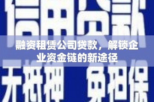 闵行融资租赁公司贷款，解锁企业资金链的新途径