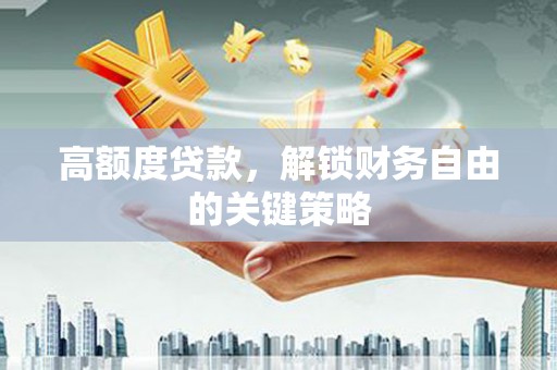 闵行高额度贷款，解锁财务自由的关键策略