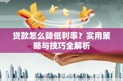 闵行贷款怎么降低利率？实用策略与技巧全解析
